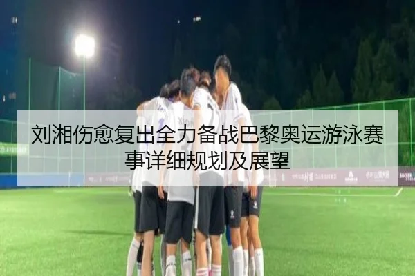 刘湘伤愈复出全力备战巴黎奥运游泳赛事详细规划及展望